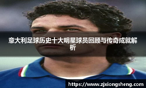 意大利足球历史十大明星球员回顾与传奇成就解析