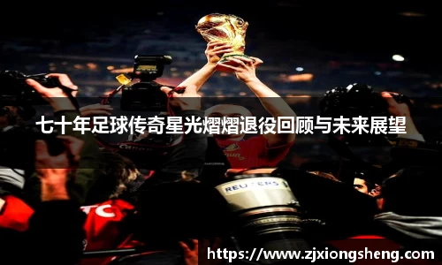 七十年足球传奇星光熠熠退役回顾与未来展望