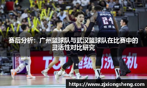 赛后分析：广州篮球队与武汉篮球队在比赛中的灵活性对比研究